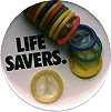 Predominantly pale gray button with black lettering of the title Life Savers. Visual image is a color photo reproduction featuring a brightly colored stack of condoms.