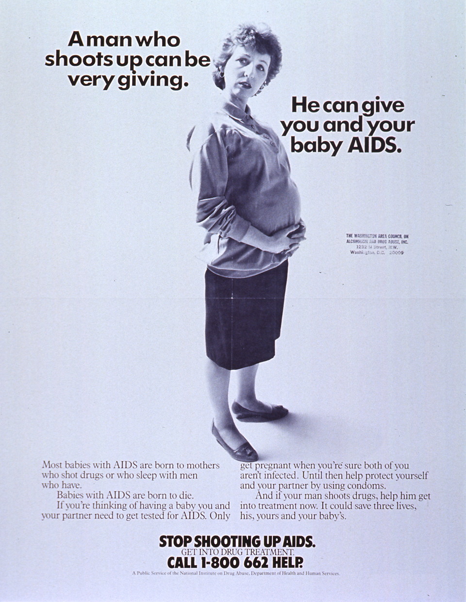 White poster with black lettering. Title A Man Who Shoots Up Can Be Very Giving is near the top of poster. Visual image is a reproduction of a black and white photo of a pregnant woman of European heritage. She is standing in profile, with her head turned to face the viewer. Lengthy caption appears below photo, stresses the risk of transmitting AIDS to a baby and the importance of testing and drug treatment. Remaining text, including a phone number for treatment information, at bottom of poster. Poster also bears an address stamp from the Washington Area Council on Alcoholism and Drug Abuse.