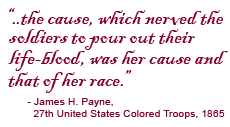 …the cause, which nerved the soldiers to pour out their life-blood, was her cause, and that of her race. James H. Payne. 27th United States Colored Troops, 1865