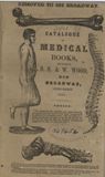 Title page, sepia toned, of book with text, in black, as follows: Removed to 389 Broadway. Catalogue of medical books, for sale by S. S. & W. Wood, 389 Broadway, New York. 1857. Notice. The names of the Authors are alphabetically arranged, and the list for each year is appended to that of the preceding year; and the lists severally commence at pages 3, 46, 56, 60, 64, 70, 80, 90, 99, 105, 112, 119, and the French Authors at pages 1, 8, 10, 14, 15, 18, 19 - S. S. & W. W. are continually adding to their already extensive collection, by importation from London and Paris, the late publications, as well as many of the older works, which are now becoming scarce and difficult to obtain. Professors of medical schools and popular lecturers will find here richly illustrated works in every department of Medical Science, plates of various sizes from 6 inches to 6 feet in length, plain and colored - in sheets, bound in volumes, mounted on rollers, varnished, etc., etc.
Cover has illustrations of a femur, a spine, a man with his leg in a sling, and the bones of a foot.