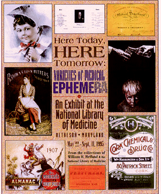 Poster for Here Today, Here Tomorrow: Varieties of Medical Ephemera. In the center is the wording Here Today, Here Tomorrow: Varieties of Medical Ephemera: An exhibit held at the National Library of Medicine May 22 through September 11, 1995 from the collections of William Helfand and the National Library of Medicine. Around the outside are images from the exhibit.