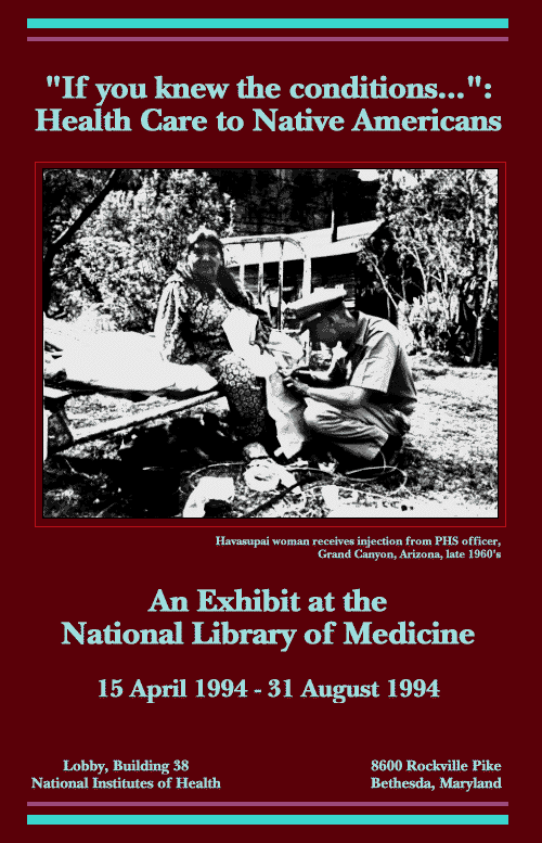 Exhibit poster for 'If you knew the conditions...' Health Care to Native Americans' An exhibit at the National Library of Medicine 15 April 1994 - 31 August 1994. In the center of the poster is a photograph of a Havasupai Indian woman sitting on a bed in the yard outside her home; a PHS officer, in uniform, is giving her an injection in her knee; a dog is asleep under the bed; a small building is in the background against a backdrop of mountains.