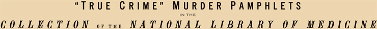 “True Crime” Murder Pamphlets in the Collection of the National Library of Medicine banner. 'True Crime' Murder Pamphlets in the Collection of the National Library of Medicine banner.