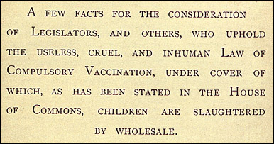 The words a few facts for the consideration of legislators, and others, who uphold the useless, cruel, and inhuman law of compulsory vaccination, under cover of which, as has been stated in the House of Commons, children are slaughtered by wholesale  from Killed by vaccination compiled by William Young.