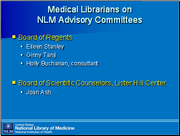 Medical

 Librarians on NLM Advisory Committees

Board of Regents
Eileen Stanley
Ginny Tanji
Holly Buchanan, consultant

Board of Scientific Counselors, Lister Hill Center
Joan Ash
