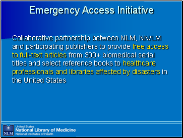 Emergency

 Access Initiative

Collaborative partnership between NLM, NN/LM and participating publishers to provide free access to full-text articles from 300+ biomedical serial titles and select reference books to healthcare professionals and libraries affected by disasters in the United States
