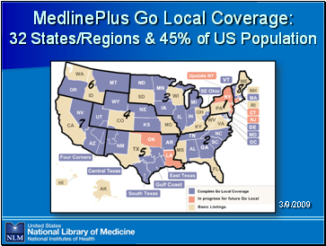 MedlinePlus

 Go Local Coverage: 32 States/Regions & 45% of US Population

Image: MedllinePlus Go Local Coverage Map displays the status of each state or region, and the 8 RML regions are numbered and outlined.

Source: Go Local Statistics and Charts
http://www.nlm.nih.gov/internal/webadmin/webstats/golocal.html 

(Map is dated 3/9/2009)
