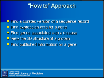 “How

 to” Approach

Find a curated version of a sequence record
Find expression data for a gene
Find genes associated with a disease
View the 3D structure of a protein
Find published information on a gene
